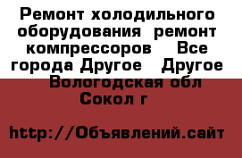 Ремонт холодильного оборудования, ремонт компрессоров. - Все города Другое » Другое   . Вологодская обл.,Сокол г.